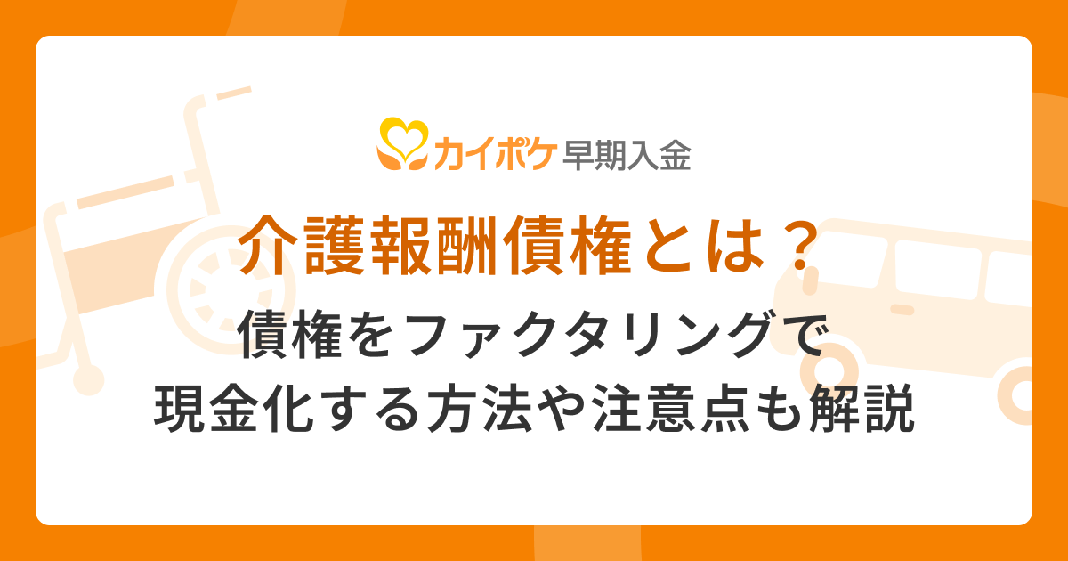 介護報酬債権とは？債権をファクタリングで現金化する方法や注意点も解説